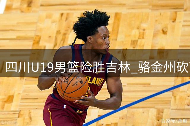 四川U19男篮险胜吉林 骆金州砍下23分成关键